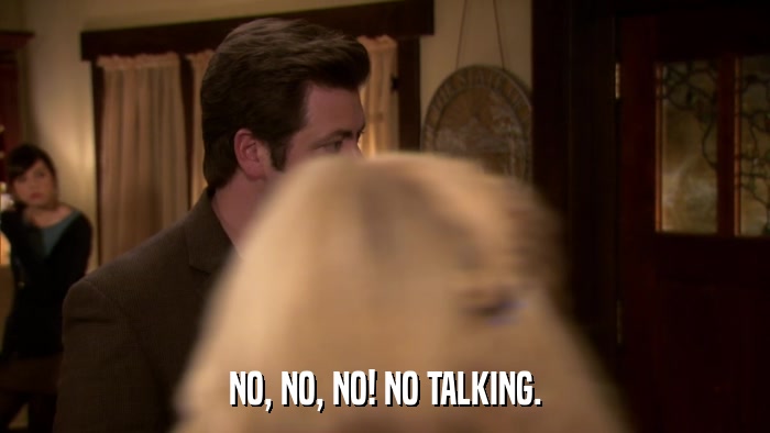 NO, NO, NO! NO TALKING.  