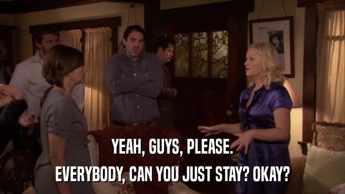 YEAH, GUYS, PLEASE. EVERYBODY, CAN YOU JUST STAY? OKAY? 