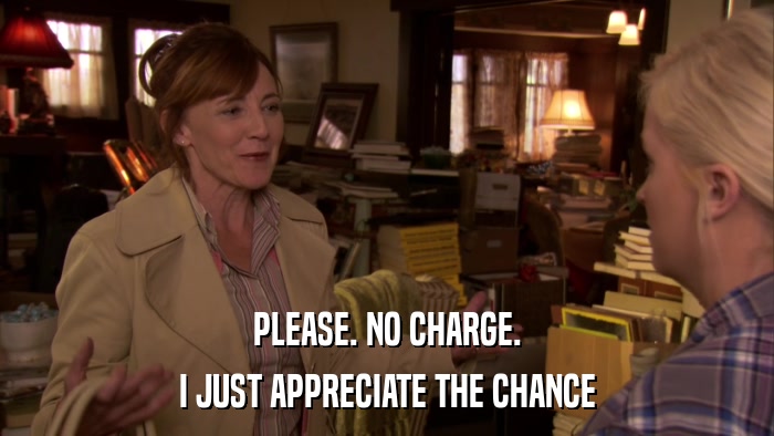 PLEASE. NO CHARGE. I JUST APPRECIATE THE CHANCE 