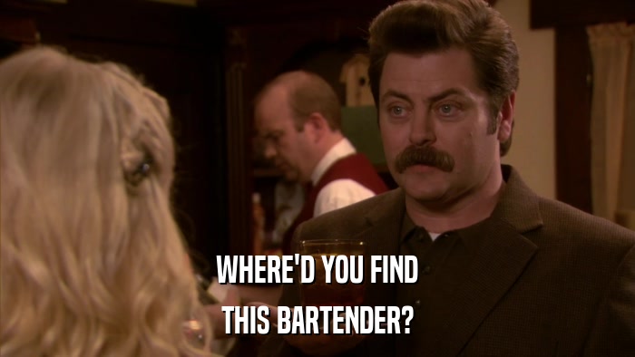 WHERE'D YOU FIND THIS BARTENDER? 