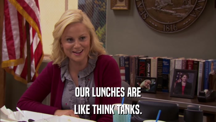 OUR LUNCHES ARE LIKE THINK TANKS. 