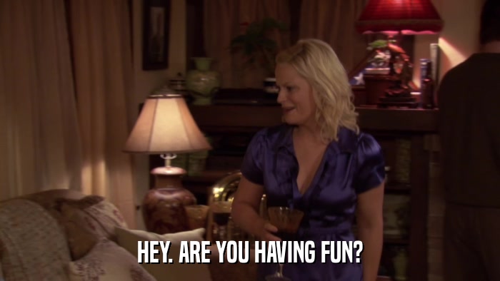 HEY. ARE YOU HAVING FUN?  