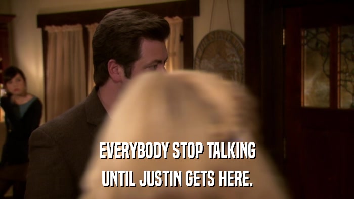 EVERYBODY STOP TALKING UNTIL JUSTIN GETS HERE. 
