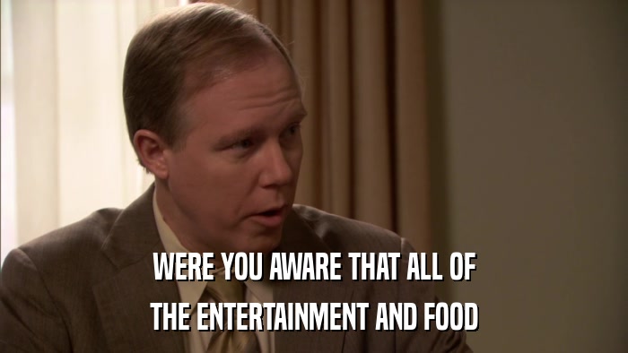 WERE YOU AWARE THAT ALL OF THE ENTERTAINMENT AND FOOD 