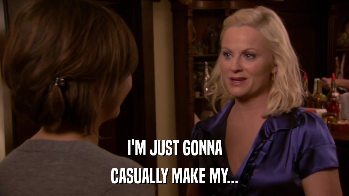 I'M JUST GONNA CASUALLY MAKE MY... 