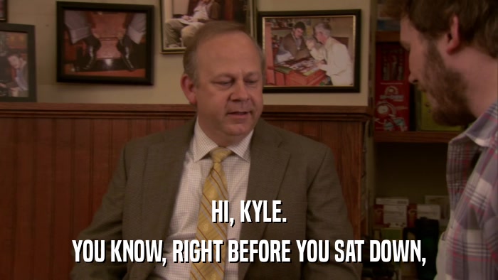 HI, KYLE. YOU KNOW, RIGHT BEFORE YOU SAT DOWN, 