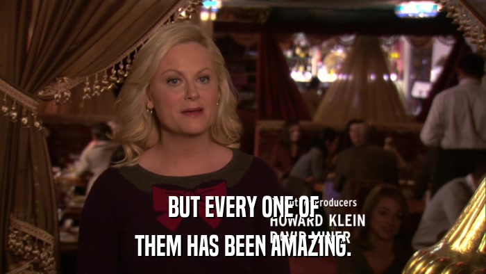 BUT EVERY ONE OF THEM HAS BEEN AMAZING. 