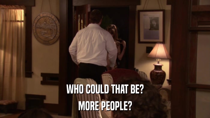 WHO COULD THAT BE? MORE PEOPLE? 