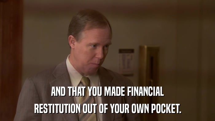 AND THAT YOU MADE FINANCIAL RESTITUTION OUT OF YOUR OWN POCKET. 