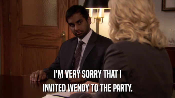 I'M VERY SORRY THAT I INVITED WENDY TO THE PARTY. 