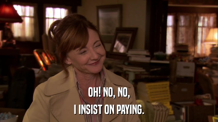 OH! NO, NO, I INSIST ON PAYING. 
