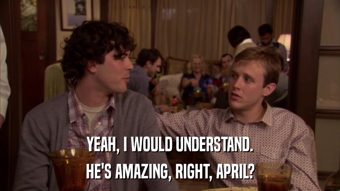 YEAH, I WOULD UNDERSTAND. HE'S AMAZING, RIGHT, APRIL? 