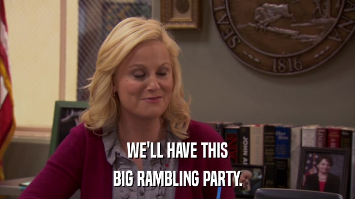 WE'LL HAVE THIS BIG RAMBLING PARTY. 