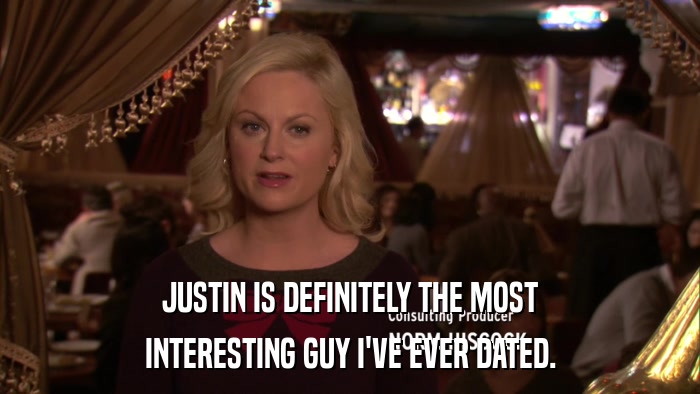 JUSTIN IS DEFINITELY THE MOST INTERESTING GUY I'VE EVER DATED. 