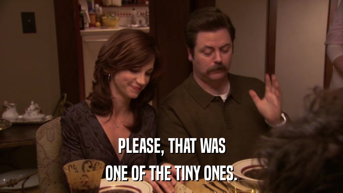 PLEASE, THAT WAS ONE OF THE TINY ONES. 