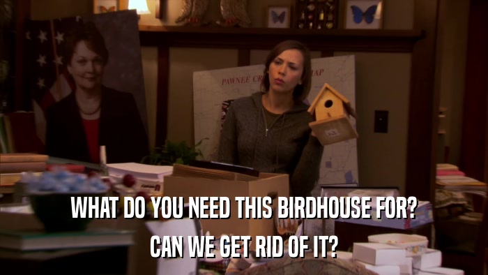 WHAT DO YOU NEED THIS BIRDHOUSE FOR? CAN WE GET RID OF IT? 