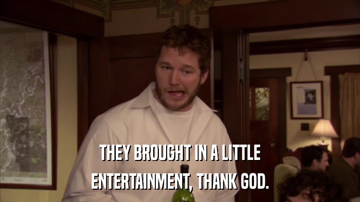 THEY BROUGHT IN A LITTLE ENTERTAINMENT, THANK GOD. 