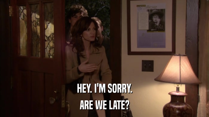 HEY. I'M SORRY. ARE WE LATE? 