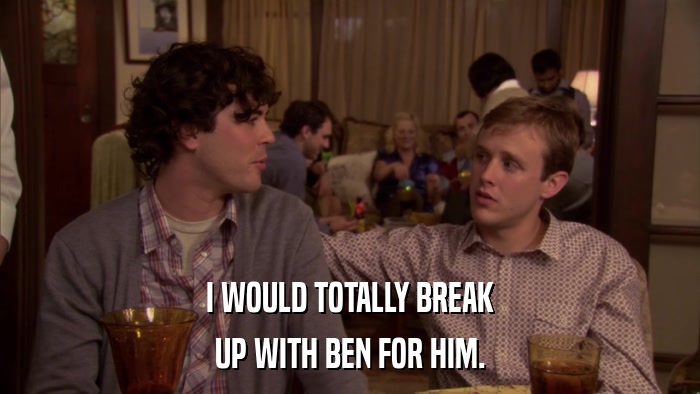 I WOULD TOTALLY BREAK UP WITH BEN FOR HIM. 