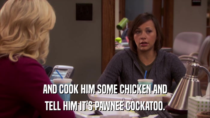 AND COOK HIM SOME CHICKEN AND TELL HIM IT'S PAWNEE COCKATOO. 