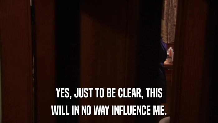 YES, JUST TO BE CLEAR, THIS WILL IN NO WAY INFLUENCE ME. 