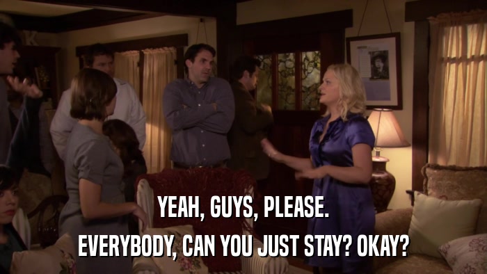 YEAH, GUYS, PLEASE. EVERYBODY, CAN YOU JUST STAY? OKAY? 