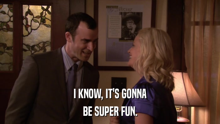 I KNOW, IT'S GONNA BE SUPER FUN. 
