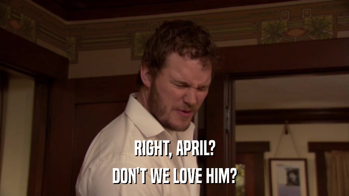 RIGHT, APRIL? DON'T WE LOVE HIM? 