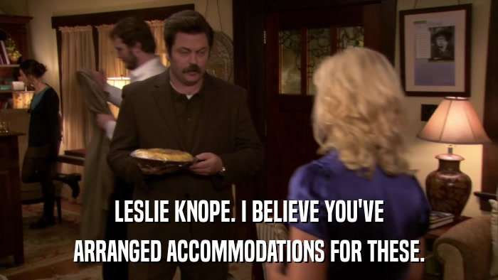 LESLIE KNOPE. I BELIEVE YOU'VE ARRANGED ACCOMMODATIONS FOR THESE. 