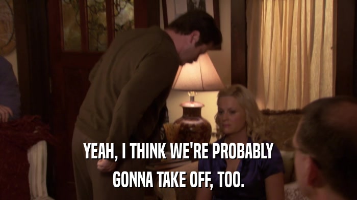 YEAH, I THINK WE'RE PROBABLY GONNA TAKE OFF, TOO. 