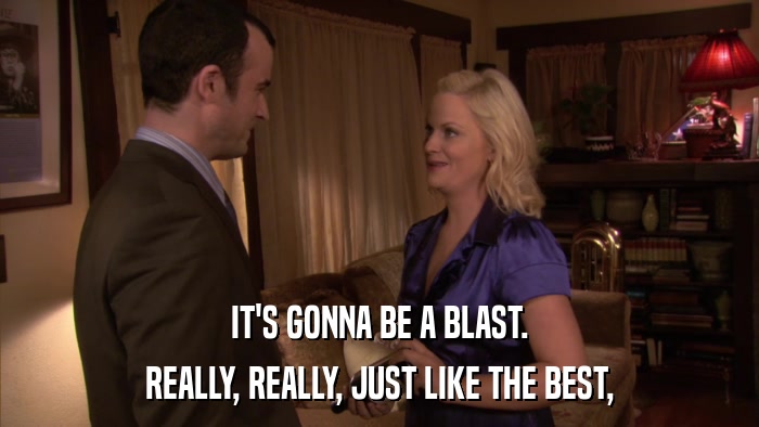 IT'S GONNA BE A BLAST. REALLY, REALLY, JUST LIKE THE BEST, 