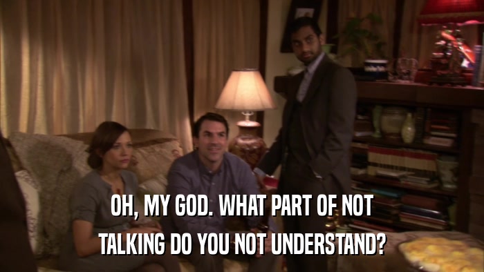 OH, MY GOD. WHAT PART OF NOT TALKING DO YOU NOT UNDERSTAND? 