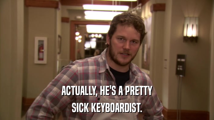 ACTUALLY, HE'S A PRETTY SICK KEYBOARDIST. 