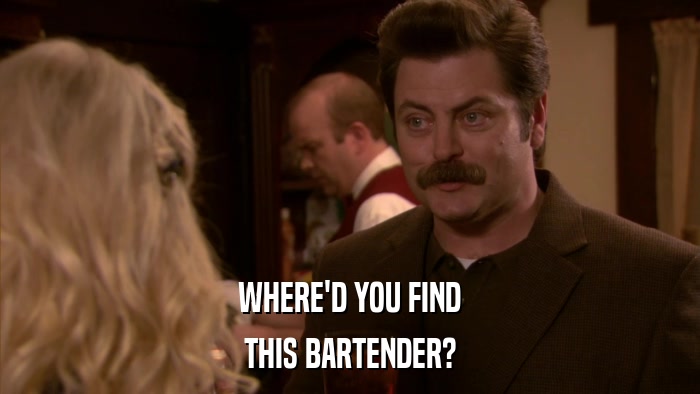 WHERE'D YOU FIND THIS BARTENDER? 