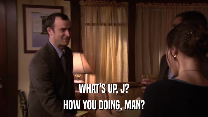 WHAT'S UP, J? HOW YOU DOING, MAN? 