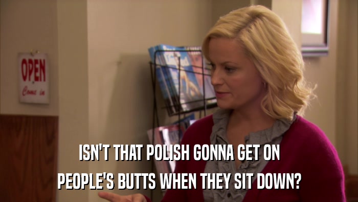 ISN'T THAT POLISH GONNA GET ON PEOPLE'S BUTTS WHEN THEY SIT DOWN? 