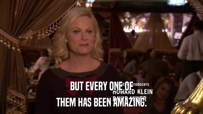 BUT EVERY ONE OF THEM HAS BEEN AMAZING. 