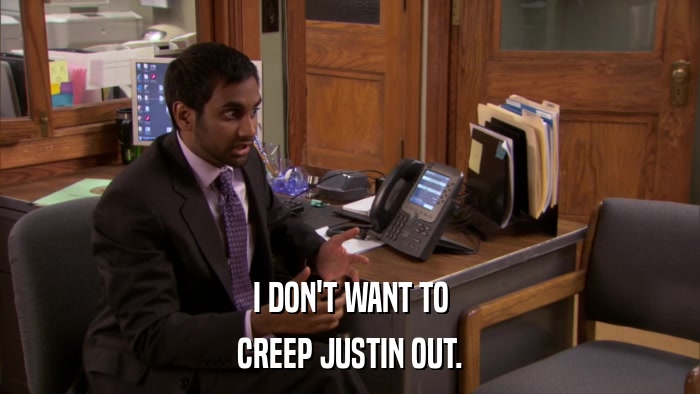 I DON'T WANT TO CREEP JUSTIN OUT. 