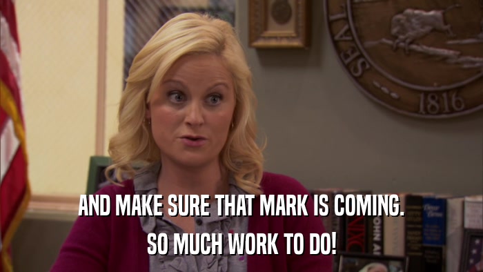 AND MAKE SURE THAT MARK IS COMING. SO MUCH WORK TO DO! 