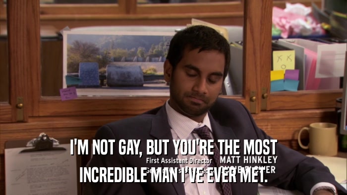 I'M NOT GAY, BUT YOU'RE THE MOST INCREDIBLE MAN I'VE EVER MET. 