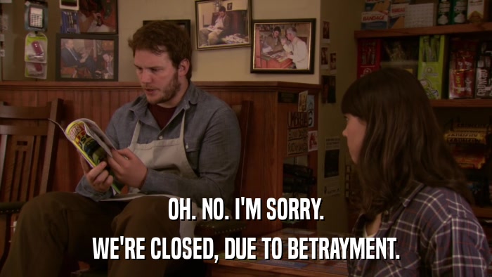 OH. NO. I'M SORRY. WE'RE CLOSED, DUE TO BETRAYMENT. 