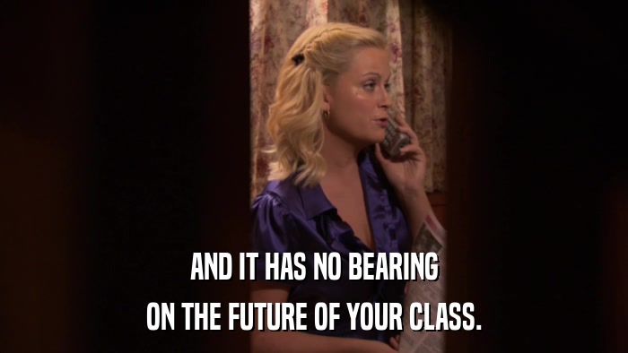 AND IT HAS NO BEARING ON THE FUTURE OF YOUR CLASS. 