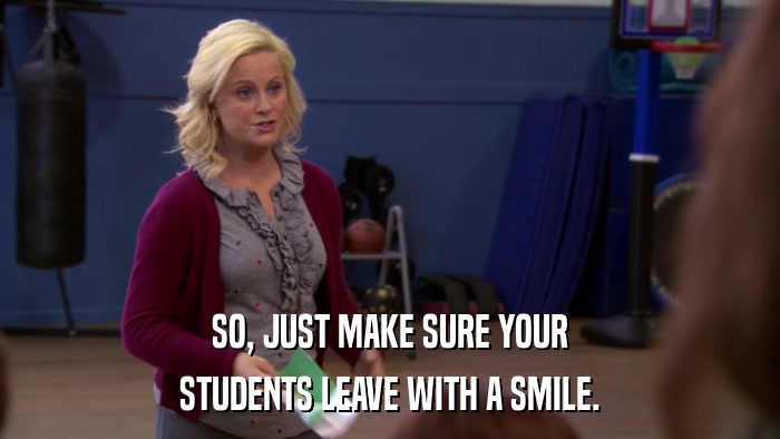 SO, JUST MAKE SURE YOUR STUDENTS LEAVE WITH A SMILE. 