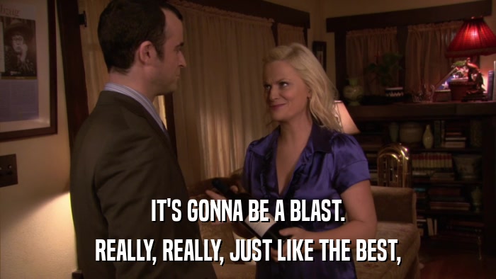 IT'S GONNA BE A BLAST. REALLY, REALLY, JUST LIKE THE BEST, 