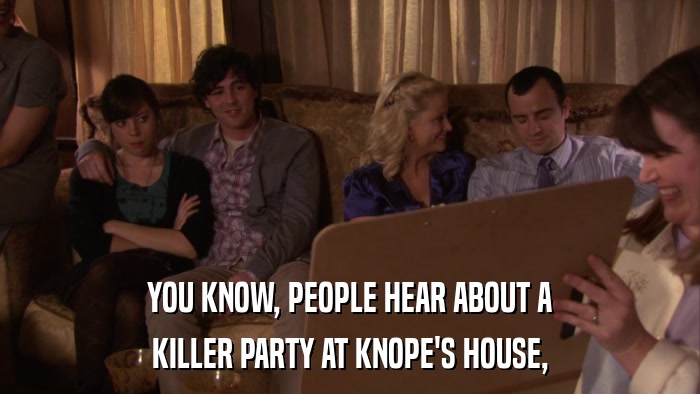 YOU KNOW, PEOPLE HEAR ABOUT A KILLER PARTY AT KNOPE'S HOUSE, 