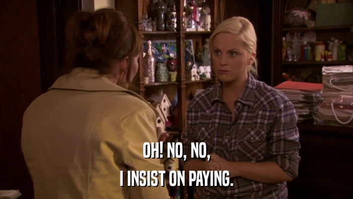 OH! NO, NO, I INSIST ON PAYING. 