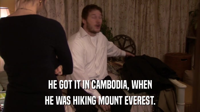 HE GOT IT IN CAMBODIA, WHEN HE WAS HIKING MOUNT EVEREST. 