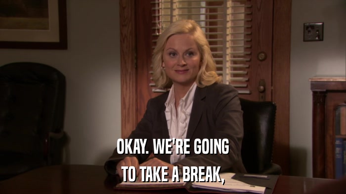 OKAY. WE'RE GOING TO TAKE A BREAK, 