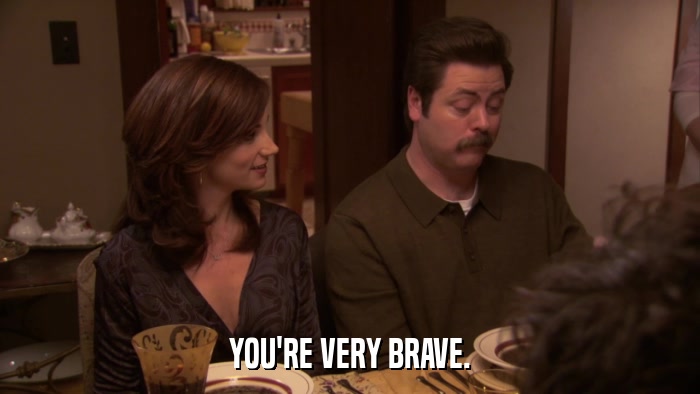YOU'RE VERY BRAVE.  