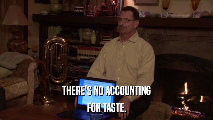THERE'S NO ACCOUNTING FOR TASTE. 